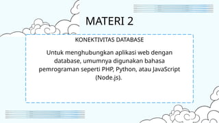 MATERI 2
Untuk menghubungkan aplikasi web dengan
database, umumnya digunakan bahasa
pemrograman seperti PHP, Python, atau JavaScript
(Node.js).
KONEKTIVITAS DATABASE
 