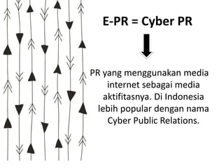 E-PR = Cyber PR
PR yang menggunakan media
internet sebagai media
aktifitasnya. Di Indonesia
lebih popular dengan nama
Cyber Public Relations.
 