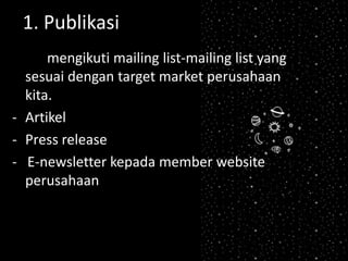 1. Publikasi
mengikuti mailing list-mailing list yang
sesuai dengan target market perusahaan
kita.
- Artikel
- Press release
- E-newsletter kepada member website
perusahaan
 