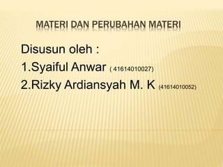 MATERI DAN PERUBAHAN MATERI 
Disusun oleh : 
1.Syaiful Anwar ( 41614010027) 
2.Rizky Ardiansyah M. K (41614010052) 
 