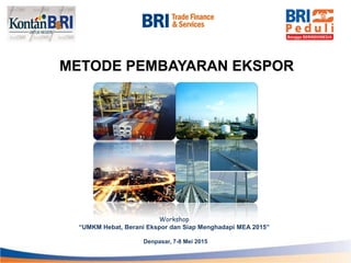 METODE PEMBAYARAN EKSPOR
Workshop
“UMKM Hebat, Berani Ekspor dan Siap Menghadapi MEA 2015”
Denpasar, 7-8 Mei 2015
 