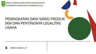 DINAS PERINDUSTRIAN DAN PERDAGANGAN
PEMERINTAH KABUPATEN INDRAGIRI HULU
PENINGKATAN DAYA SAING PRODUK
IKM DAN PENTINGNYA LEGALITAS
USAHA
WIRDA NINGSIH, S.T
 