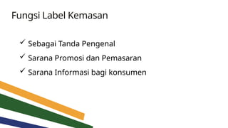Fungsi Label Kemasan
 Sebagai Tanda Pengenal
 Sarana Promosi dan Pemasaran
 Sarana Informasi bagi konsumen
 