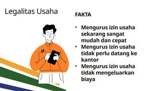 Legalitas Usaha FAKTA
• Mengurus izin usaha
sekarang sangat
mudah dan cepat
• Mengurus izin usaha
tidak perlu datang ke
kantor
• Mengurus izin usaha
tidak mengeluarkan
biaya
 