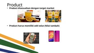 Product
• Product disesuaikan dengan target market
• Product harus memiliki add value (Nilai tambah)
 