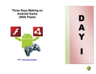 Three Days Making an
   Android Game
    (With Flash)




   Oleh : Aryo Agung Prakoso
 
