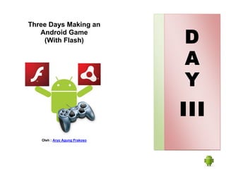 Three Days Making an
   Android Game
    (With Flash)




   Oleh : Aryo Agung Prakoso
 