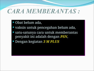 CARA MEMBERANTAS :
 Obat belum ada,
 vaksin untuk pencegahan belum ada,
 satu-satunya cara untuk memberantas
penyakit ini adalah dengan PSN,
 Dengan kegiatan 3 M PLUS
 