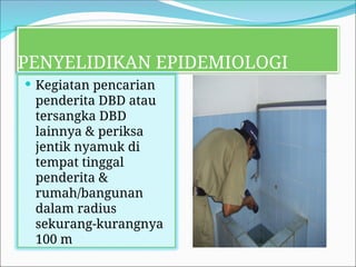 PENYELIDIKAN EPIDEMIOLOGI
 Kegiatan pencarian
penderita DBD atau
tersangka DBD
lainnya & periksa
jentik nyamuk di
tempat tinggal
penderita &
rumah/bangunan
dalam radius
sekurang-kurangnya
100 m
 
