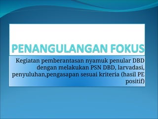 Kegiatan pemberantasan nyamuk penular DBD
dengan melakukan PSN DBD, larvadasi,
penyuluhan,pengasapan sesuai kriteria (hasil PE
positif)
 
