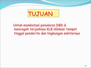 TUJUAN
Untuk membatasi penularan DBD &
mencegah terjadinya KLB dilokasi tempat
tinggal penderita dan lingkungan sekitarnya
20
 