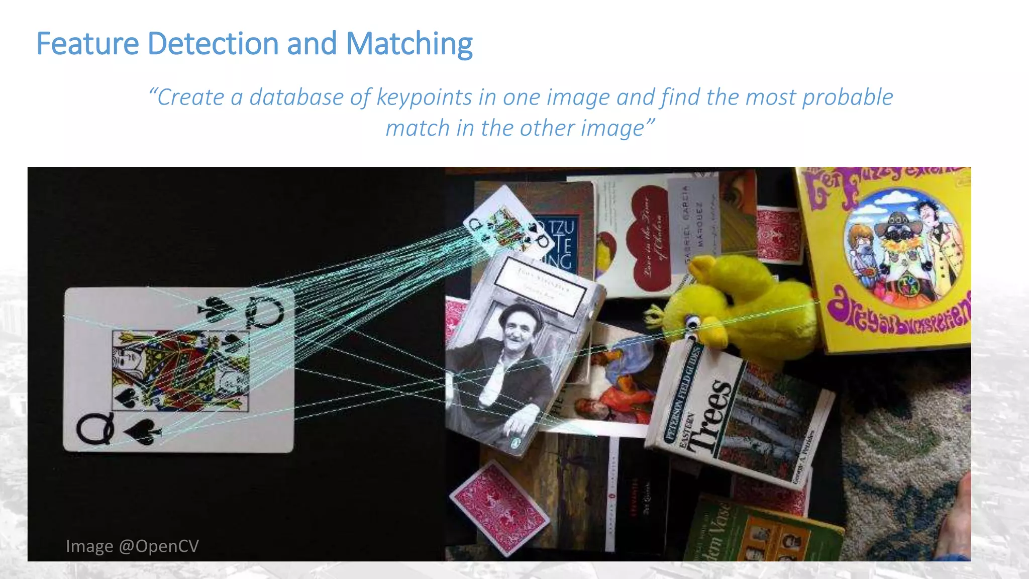 Feature Detection and Matching
“Create a database of keypoints in one image and find the most probable
match in the other image”
Image @OpenCV
 