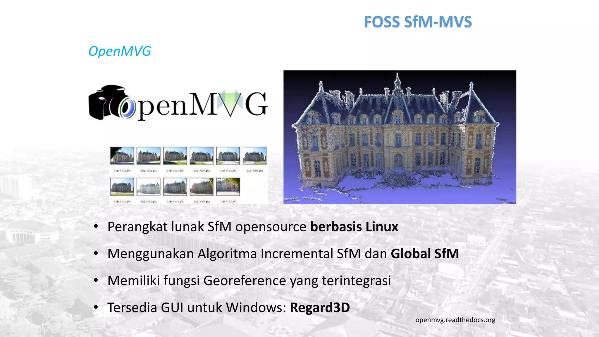 FOSS SfM-MVS
openmvg.readthedocs.org
OpenMVG
• Perangkat lunak SfM opensource berbasis Linux
• Menggunakan Algoritma Incremental SfM dan Global SfM
• Memiliki fungsi Georeference yang terintegrasi
• Tersedia GUI untuk Windows: Regard3D
 