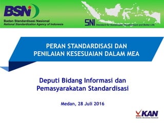 PERAN STANDARDISASI DAN
PENILAIAN KESESUAIAN DALAM MEA
Deputi Bidang Informasi dan
Pemasyarakatan Standardisasi
Medan, 28 Juli 2016
 