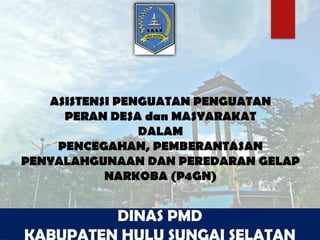 ASISTENSI PENGUATAN PENGUATAN
PERAN DESA dan MASYARAKAT
DALAM
PENCEGAHAN, PEMBERANTASAN
PENYALAHGUNAAN DAN PEREDARAN GELAP
NARKOBA (P4GN)
DINAS PMD
 