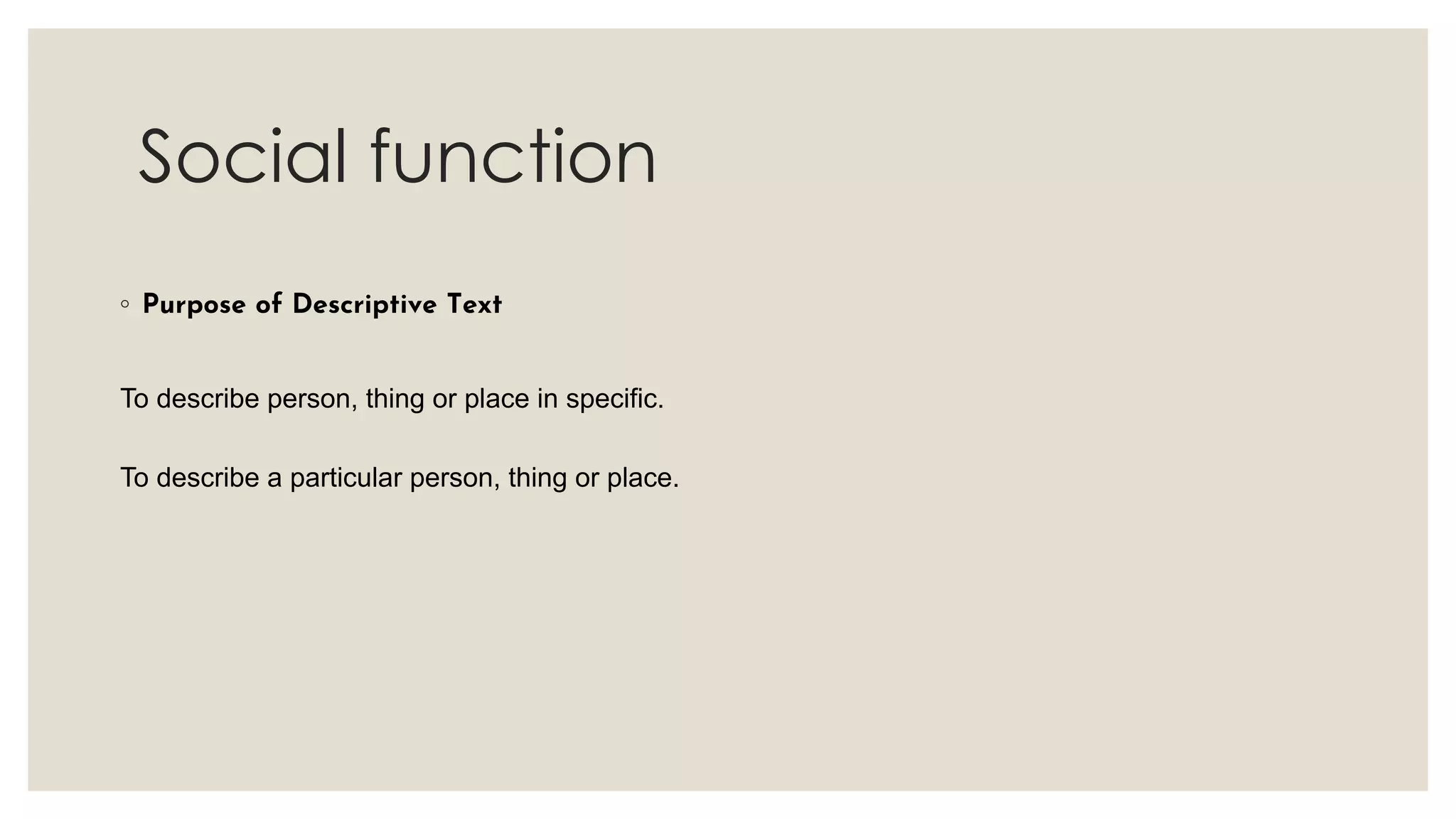 Social function
◦ Purpose of Descriptive Text
To describe person, thing or place in specific.
To describe a particular person, thing or place.
 