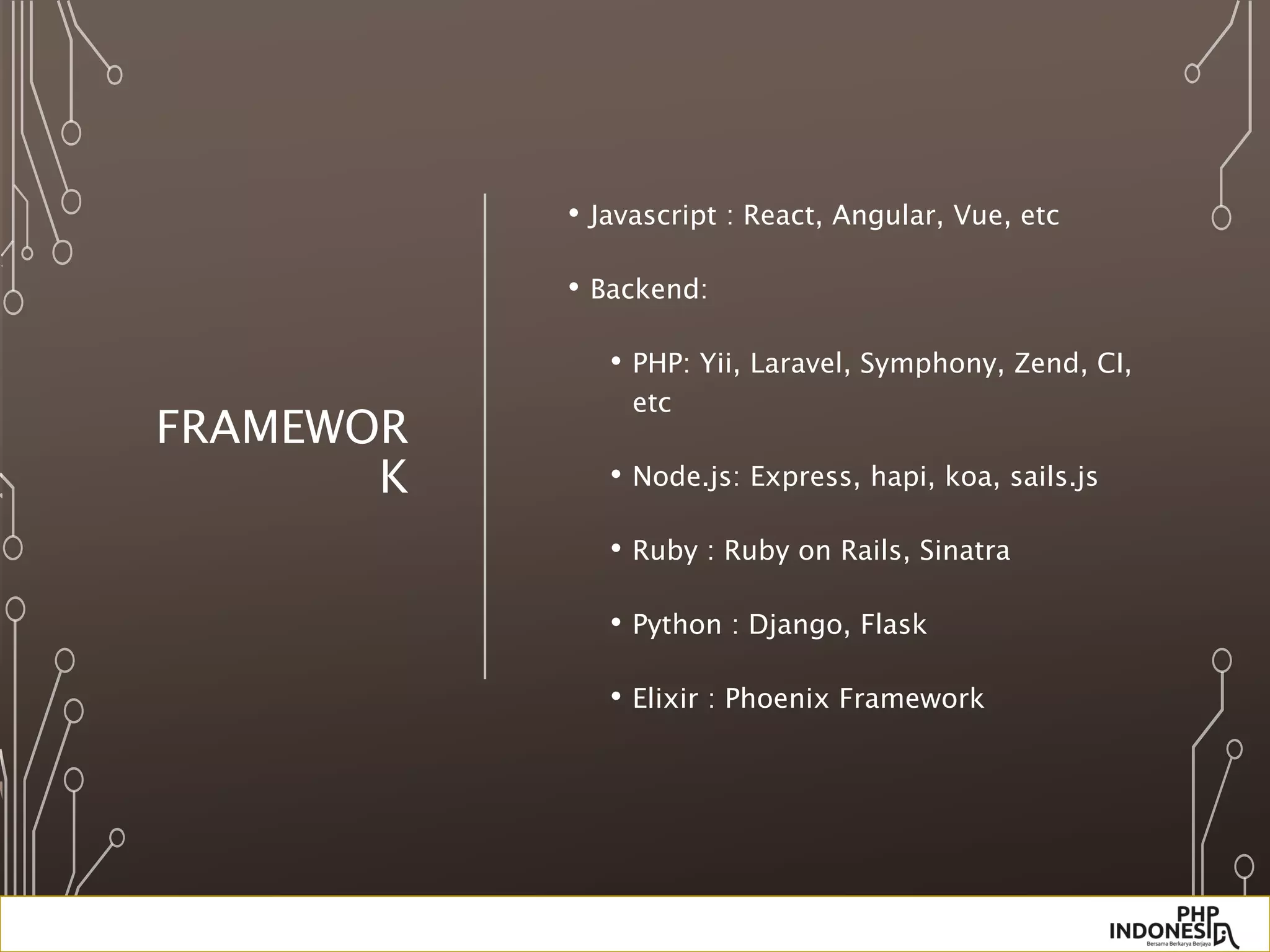 FRAMEWOR
K
• Javascript : React, Angular, Vue, etc
• Backend:
• PHP: Yii, Laravel, Symphony, Zend, CI,
etc
• Node.js: Express, hapi, koa, sails.js
• Ruby : Ruby on Rails, Sinatra
• Python : Django, Flask
• Elixir : Phoenix Framework
 