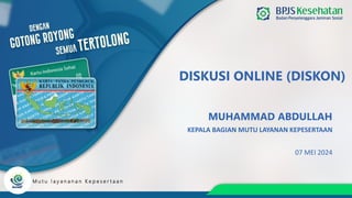 DISKUSI ONLINE (DISKON)
MUHAMMAD ABDULLAH
KEPALA BAGIAN MUTU LAYANAN KEPESERTAAN
M u t u l a y a n a n a n K e p e s e r t a a n
07 MEI 2024
 
