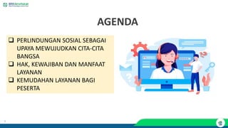 2
AGENDA
❑ PERLINDUNGAN SOSIAL SEBAGAI
UPAYA MEWUJUDKAN CITA-CITA
BANGSA
❑ HAK, KEWAJIBAN DAN MANFAAT
LAYANAN
❑ KEMUDAHAN LAYANAN BAGI
PESERTA
 