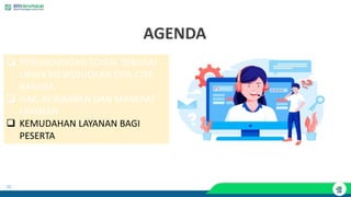 23
AGENDA
❑ PERLINDUNGAN SOSIAL SEBAGAI
UPAYA MEWUJUDKAN CITA-CITA
BANGSA
❑ HAK, KEWAJIBAN DAN MANFAAT
LAYANAN
❑ KEMUDAHAN LAYANAN BAGI
PESERTA
 