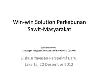 Win-win Solution Perkebunan
     Sawit-Masyarakat

                   Joko Supriyono
   Gabungan Pengusaha Kelapa Sawit Indonesia (GAPKI)


  Diskusi Yayasan Perspektif Baru,
    Jakarta, 20 Desember 2012
 