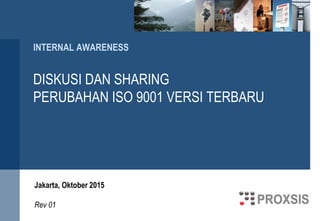 INTERNAL AWARENESS
DISKUSI DAN SHARING
PERUBAHAN ISO 9001 VERSI TERBARU
Jakarta, Oktober 2015
Rev 01
 