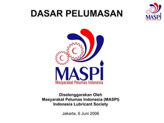 DASAR PELUMASAN Diselenggarakan Oleh Masyarakat Pelumas Indonesia (MASPI) Indonesia Lubricant Society Jakarta, 6 Juni 2006 