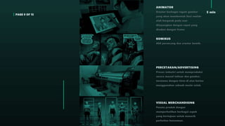 PAGE 9 OF 15
5 min
ANIMATOR
Kreator berbagai ragam gambar
yang akan membentuk ilusi seolah-
olah bergerak pada saat
ditayangkan dengan cepat yang
disebut dengan frame
KOMIKUS
Ahli perancang dan creator komik.
PERCETAKAN/ADVERTISING
Proses industri untuk memproduksi
secara massal tulisan dan gambar,
terutama dengan tinta di atas kertas
menggunakan sebuah mesin cetak.
VISUAL MERCHANDISING
Penata produk dengan
memperhatikan berbagai aspek
yang bertujuan untuk menarik
perhatian konsumen.
 
