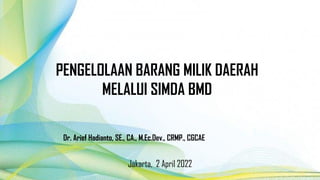 PENGELOLAAN BARANG MILIK DAERAH
MELALUI SIMDA BMD
Jakarta, 2 April 2022
Dr. Arief Hadianto, SE., CA., M.Ec.Dev., CRMP., CGCAE
 