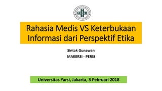 Rahasia Medis VS Keterbukaan
Informasi dari Perspektif Etika
Sintak Gunawan
MAKERSI - PERSI
Universitas Yarsi, Jakarta, 3 Pebruari 2018
 