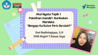 Aksi Nyata Topik 1
Pelatihan mandiri Kurikulum
Merdeka
Dwi Budiningtyas, S.H
SMA Negeri 1 Rasau Jaya
"Mengapa Kurikulum Perlu Berubah?"
 