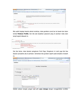Bila sudah lengkap beserta alamat emailnya, maka gerakkan scrool bar ke bawah dan tekan
tombol Perbarui Profile. Dan bila ada kesalahan password yang di sarankan maka akan
tampil seperti dibawah ini.
Dan jika benar, maka lakukan pengaturan Front Page, Pengaturan ini nanti juga kita bisa
lakukan perubahan jika di perlukan. Sementara kita gunakan seperti pada tampilan di bawah
ini.
Setelah selesai mengisi, jangan lupa pilih save change dengan menggerakkan scrollbar
 