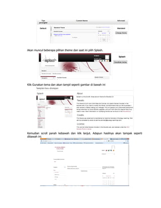 Akan muncul beberapa pilihan theme dan saat ini pilih Splash.
Klik Gunakan tema dan akan tampil seperti gambar di bawah ini
Kemudian scroll panah kebawah dan klik lanjut. Adapun hasilnya akan tampak seperti
dibawah ini.
 