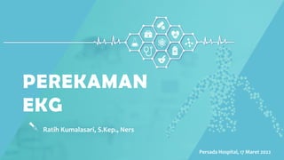 Ratih Kumalasari, S.Kep., Ners
PEREKAMAN
EKG
Persada Hospital, 17 Maret 2022
 