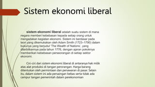 sistem ekonomi liberal adalah suatu sistem di mana
negara memberi kebebasan kepada setiap orang untuk
mengadakan kegiatan ...