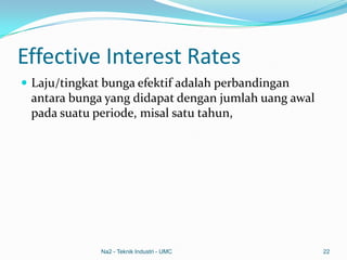 Effective Interest Rates
 Laju/tingkat bunga efektif adalah perbandingan
antara bunga yang didapat dengan jumlah uang awal
pada suatu periode, misal satu tahun,
Na2 - Teknik Industri - UMC 22
 