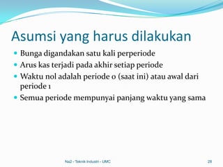 Asumsi yang harus dilakukan
 Bunga digandakan satu kali perperiode
 Arus kas terjadi pada akhir setiap periode
 Waktu nol adalah periode 0 (saat ini) atau awal dari
periode 1
 Semua periode mempunyai panjang waktu yang sama
Na2 - Teknik Industri - UMC 28
 