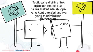 Topik yang dipilih untuk
dijadikan materi teks
diskusi/debat adalah topik
yang kontroversial, artinya
yang menimbulkan
perdebatan.
 