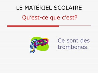 LE MATÉRIEL SCOLAIRE Ce sont des trombones. Qu’est-ce que c’est? 