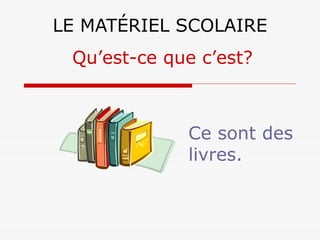 LE MATÉRIEL SCOLAIRE Ce sont des livres. Qu’est-ce que c’est? 