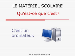 LE MATÉRIEL SCOLAIRE C’est un ordinateur. Qu’est-ce que c’est? Marta Santos – janvier 2009  
