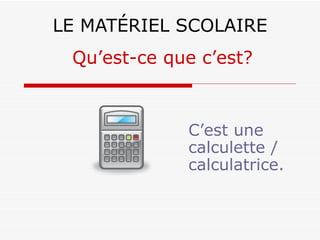LE MATÉRIEL SCOLAIRE C’est une calculette / calculatrice. Qu’est-ce que c’est? 