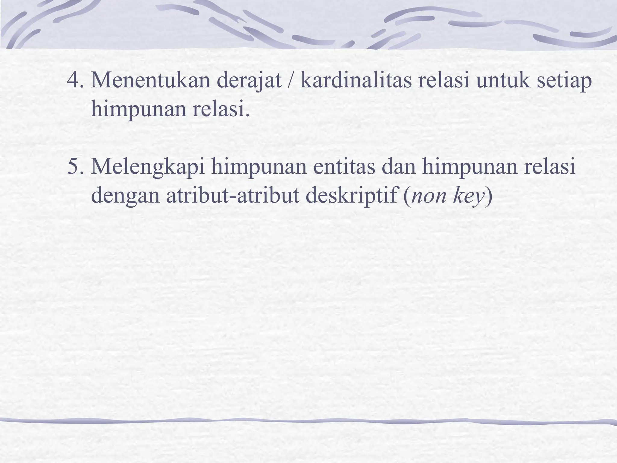 4. Menentukan derajat / kardinalitas relasi untuk setiap
himpunan relasi.
5. Melengkapi himpunan entitas dan himpunan relasi
dengan atribut-atribut deskriptif (non key)
 