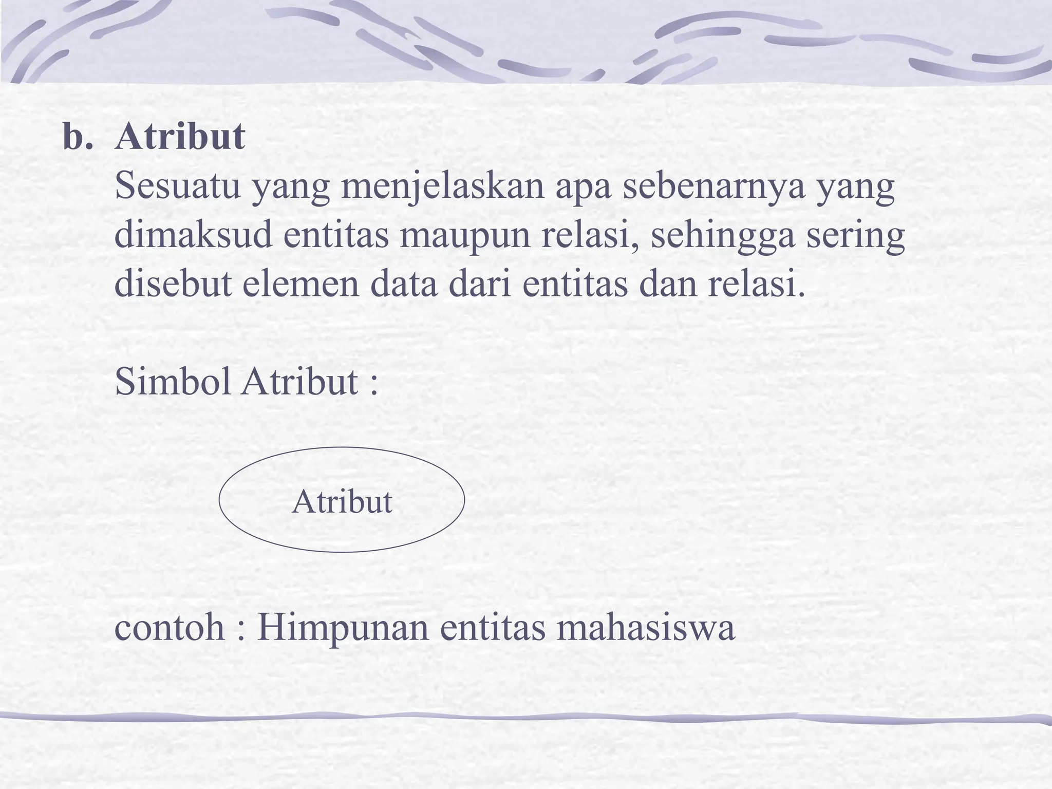 b. Atribut
Sesuatu yang menjelaskan apa sebenarnya yang
dimaksud entitas maupun relasi, sehingga sering
disebut elemen data dari entitas dan relasi.
Simbol Atribut :
contoh : Himpunan entitas mahasiswa
Atribut
 