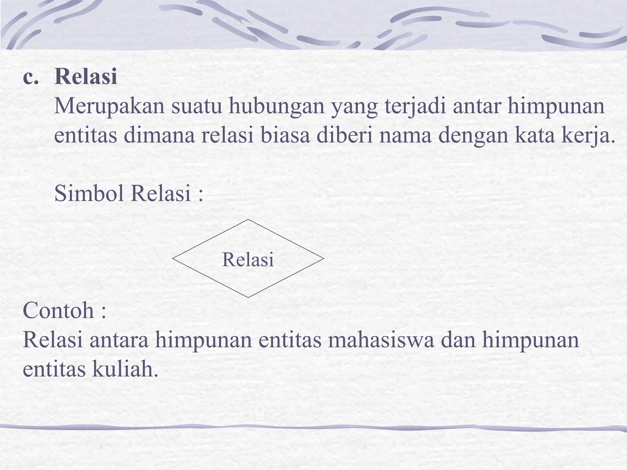 c. Relasi
Merupakan suatu hubungan yang terjadi antar himpunan
entitas dimana relasi biasa diberi nama dengan kata kerja.
Simbol Relasi :
Contoh :
Relasi antara himpunan entitas mahasiswa dan himpunan
entitas kuliah.
Relasi
 