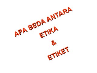 APA BEDA ANTARA
APA BEDA ANTARA
ETIKA
ETIKA
&
&
ETIKET
ETIKET
 