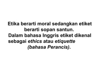 Etika berarti moral sedangkan etiket
berarti sopan santun.
Dalam bahasa Inggris etiket dikenal
sebagai ethics atau etiquette
(bahasa Perancis).
 