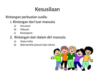 Kesusilaan
Rintangan perbuatan susila:
1. Rintangan dari luar manusia
a) Ancaman
b) Paksaan
c) Kesengsem
2. Rintangan dari dalam diri manusia
a) Hawa nafsu
b) Baik bersifat jasmani dan rohani.
 