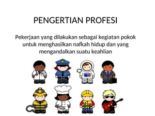 Pekerjaan yang dilakukan sebagai kegiatan pokok
untuk menghasilkan nafkah hidup dan yang
mengandalkan suatu keahlian
PENGERTIAN PROFESI
 