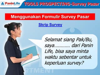 TOOLS PROSPECTING-Survey Pasar


Menggunakan Formulir Survey Pasar
           Skrip Survey


              Selamat siang Pak/Bu,
              saya………… dari Panin
              Life, bisa saya minta
              waktu sebentar untuk
              keperluan survey?
 